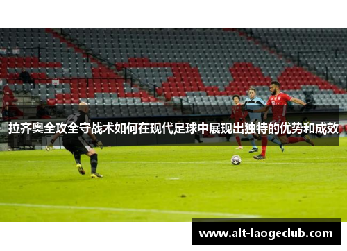 拉齐奥全攻全守战术如何在现代足球中展现出独特的优势和成效 拉齐奥全攻全守战术如何在现代足球中展现出独特的优势和成效