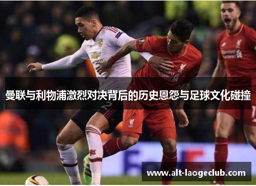 曼联与利物浦激烈对决背后的历史恩怨与足球文化碰撞