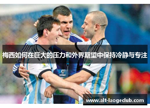梅西如何在巨大的压力和外界期望中保持冷静与专注 梅西如何在巨大的压力和外界期望中保持冷静与专注