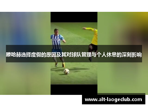 滕哈赫选择度假的原因及其对球队管理与个人休息的深刻影响 滕哈赫选择度假的原因及其对球队管理与个人休息的深刻影响