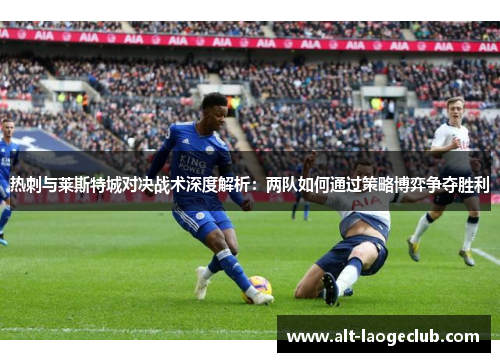 热刺与莱斯特城对决战术深度解析：两队如何通过策略博弈争夺胜利