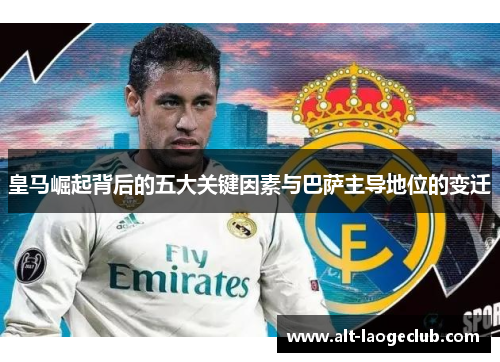皇马崛起背后的五大关键因素与巴萨主导地位的变迁 皇马崛起背后的五大关键因素与巴萨主导地位的变迁
