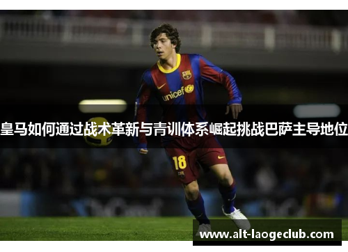 皇马如何通过战术革新与青训体系崛起挑战巴萨主导地位