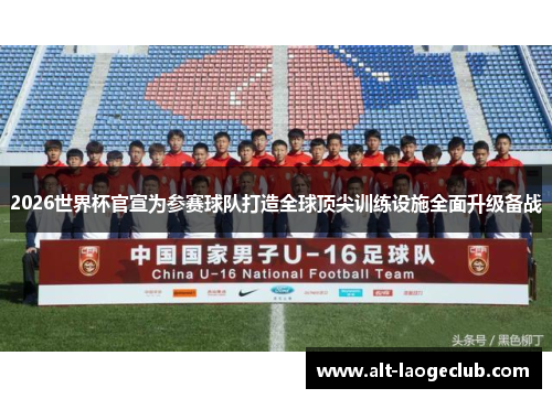 2026世界杯官宣为参赛球队打造全球顶尖训练设施全面升级备战