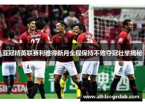 亚冠精英联赛利雅得新月全程保持不败夺冠壮举揭秘