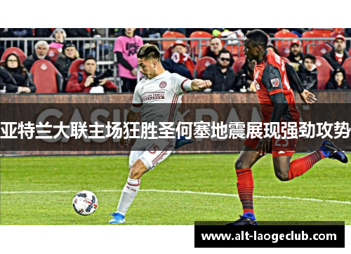 亚特兰大联主场狂胜圣何塞地震展现强劲攻势