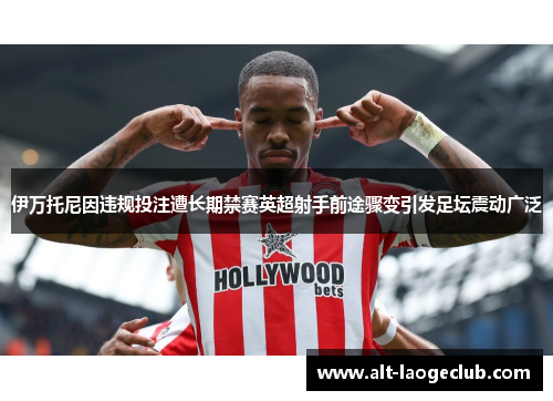 伊万托尼因违规投注遭长期禁赛英超射手前途骤变引发足坛震动广泛