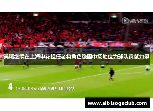 吴曦继续在上海申花担任老将角色稳固中场地位为球队贡献力量