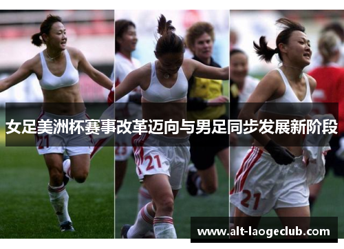 女足美洲杯赛事改革迈向与男足同步发展新阶段
