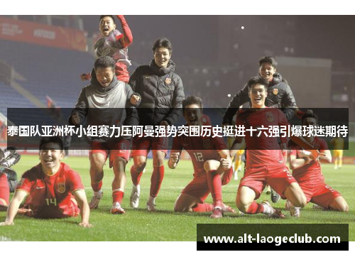 泰国队亚洲杯小组赛力压阿曼强势突围历史挺进十六强引爆球迷期待