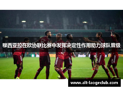 穆西亚拉在欧协联比赛中发挥决定性作用助力球队晋级