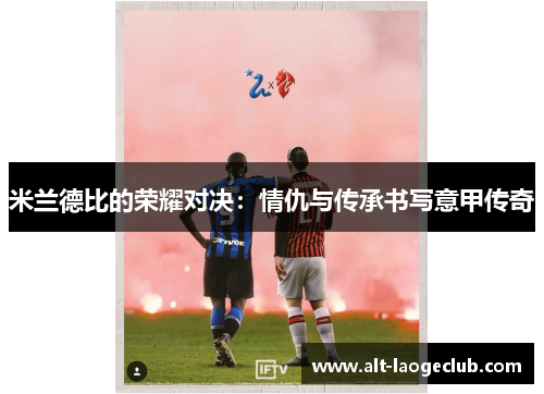 米兰德比的荣耀对决：情仇与传承书写意甲传奇