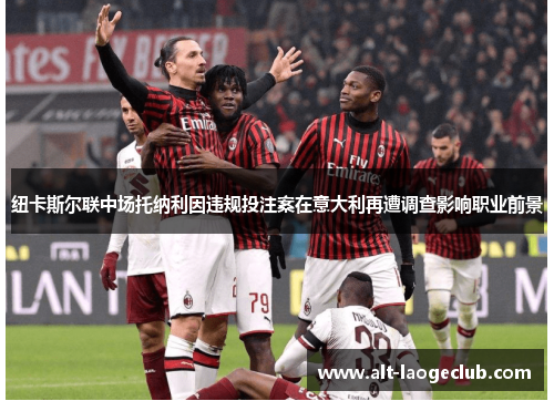 纽卡斯尔联中场托纳利因违规投注案在意大利再遭调查影响职业前景