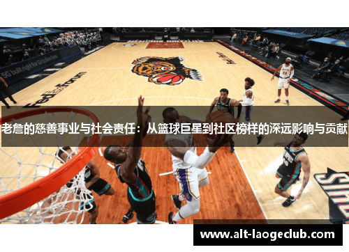 老詹的慈善事业与社会责任：从篮球巨星到社区榜样的深远影响与贡献