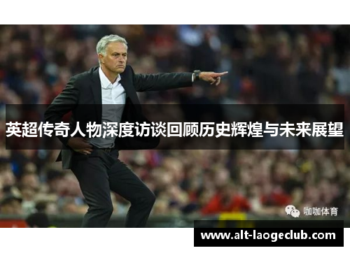 英超传奇人物深度访谈回顾历史辉煌与未来展望