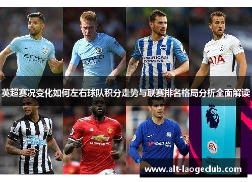 英超赛况变化如何左右球队积分走势与联赛排名格局分析全面解读
