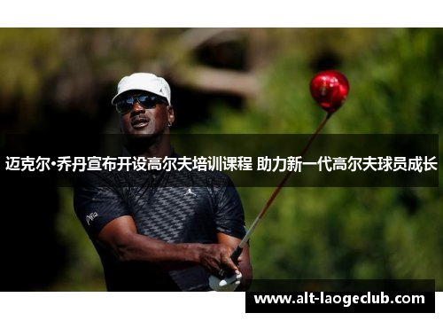 迈克尔·乔丹宣布开设高尔夫培训课程 助力新一代高尔夫球员成长 迈克尔·乔丹宣布开设高尔夫培训课程 助力新一代高尔夫球员成长