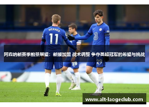 阿森纳新赛季前景展望:新援加盟 战术调整 争夺英超冠军的希望与挑战 阿森纳新赛季前景展望:新援加盟 战术调整 争夺英超冠军的希望与挑战