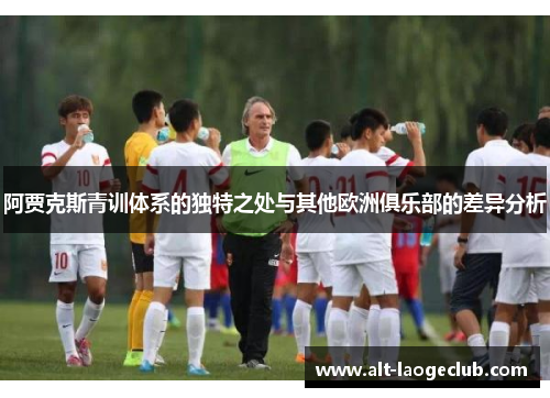 阿贾克斯青训体系的独特之处与其他欧洲俱乐部的差异分析