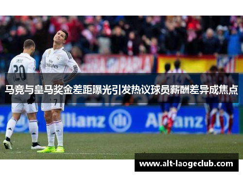 马竞与皇马奖金差距曝光引发热议球员薪酬差异成焦点 马竞与皇马奖金差距曝光引发热议球员薪酬差异成焦点