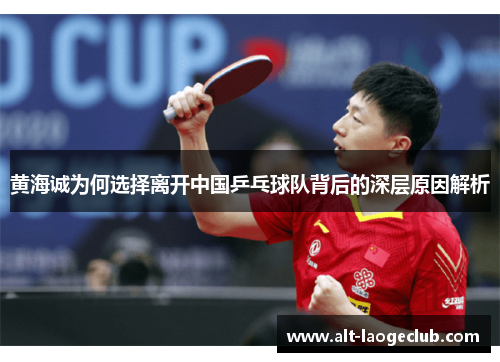 黄海诚为何选择离开中国乒乓球队背后的深层原因解析 黄海诚为何选择离开中国乒乓球队背后的深层原因解析