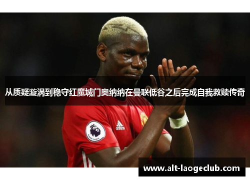 从质疑漩涡到稳守红魔城门奥纳纳在曼联低谷之后完成自我救赎传奇 从质疑漩涡到稳守红魔城门奥纳纳在曼联低谷之后完成自我救赎传奇