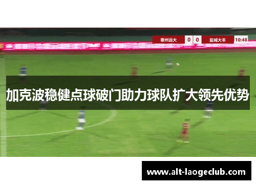 加克波稳健点球破门助力球队扩大领先优势 加克波稳健点球破门助力球队扩大领先优势