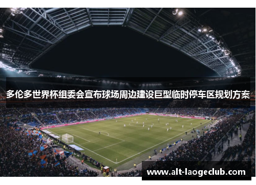 多伦多世界杯组委会宣布球场周边建设巨型临时停车区规划方案 多伦多世界杯组委会宣布球场周边建设巨型临时停车区规划方案