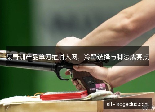 某青训产品单刀推射入网，冷静选择与脚法成亮点